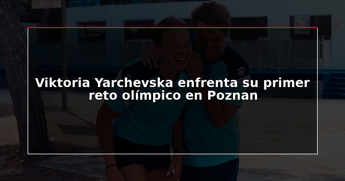 Viktoria Yarchevska enfrenta su primer reto olímpico en Poznan