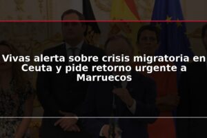 Vivas alerta sobre crisis migratoria en Ceuta y pide retorno urgente a Marruecos