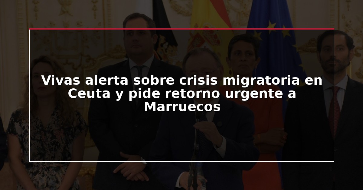 Vivas alerta sobre crisis migratoria en Ceuta y pide retorno urgente a Marruecos