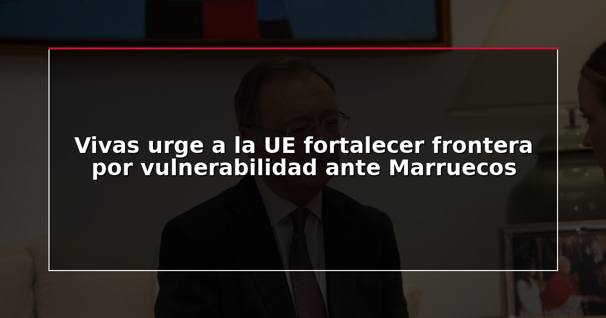 Vivas urge a la UE fortalecer frontera por vulnerabilidad ante Marruecos