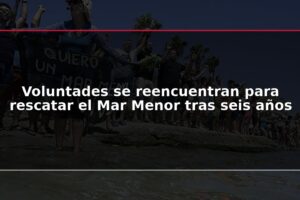 Voluntades se reencuentran para rescatar el Mar Menor tras seis años