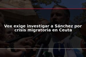 Vox exige investigar a Sánchez por crisis migratoria en Ceuta