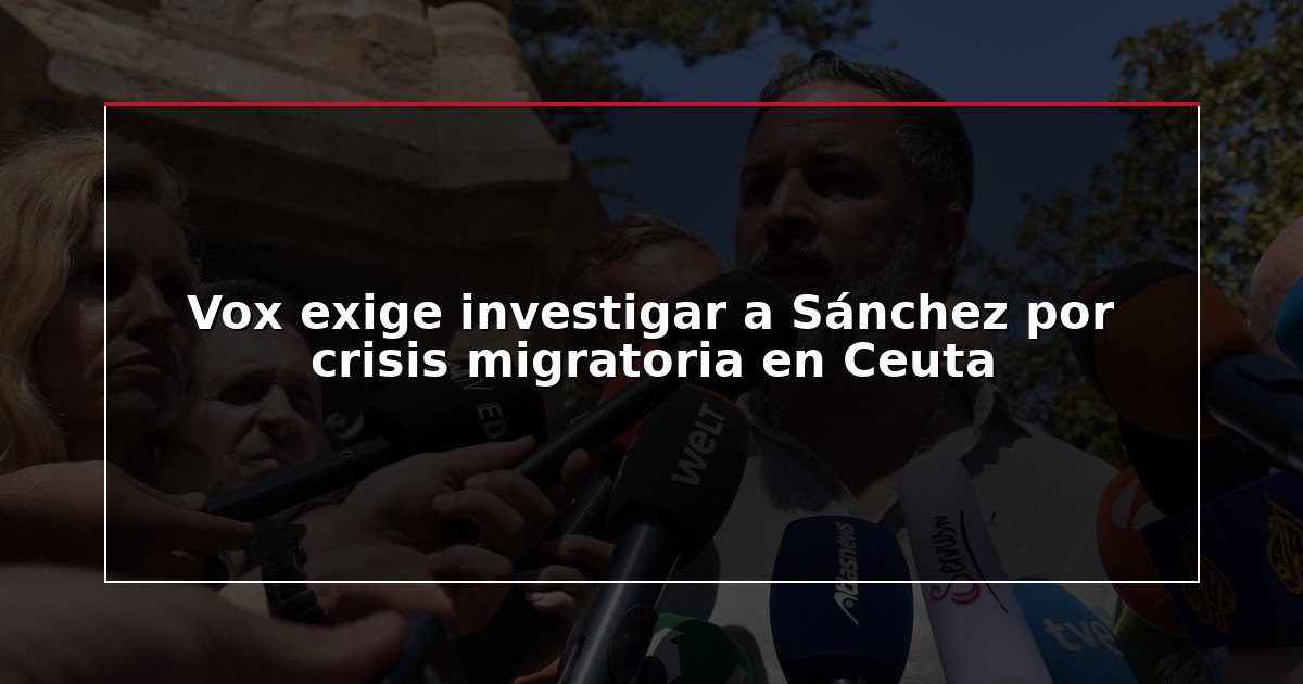Vox exige investigar a Sánchez por crisis migratoria en Ceuta