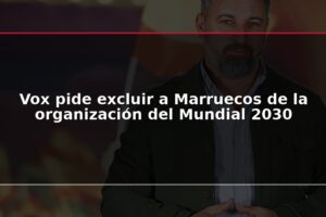 Vox pide excluir a Marruecos de la organización del Mundial 2030