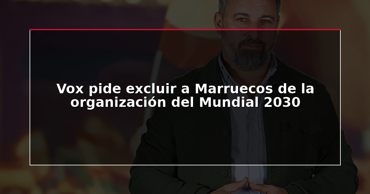 Vox pide excluir a Marruecos de la organización del Mundial 2030