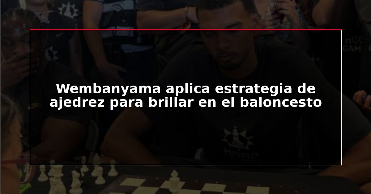 Wembanyama aplica estrategia de ajedrez para brillar en el baloncesto
