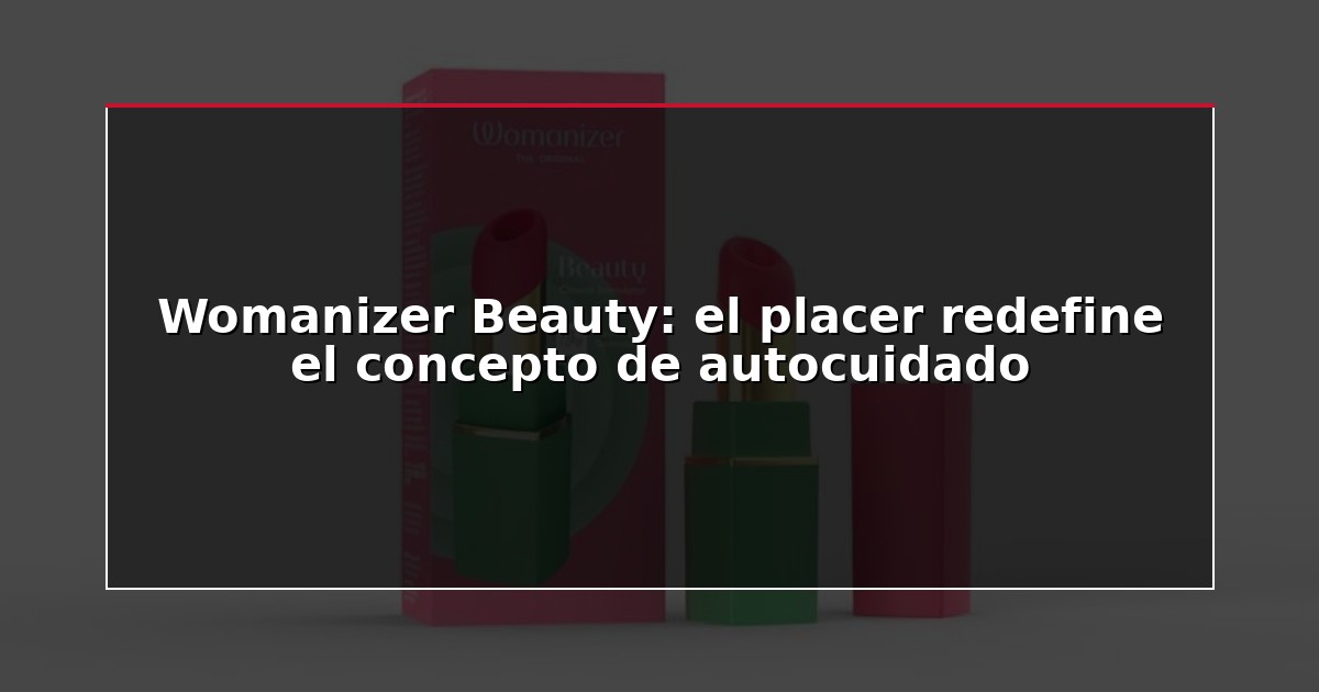 Womanizer Beauty: el placer redefine el concepto de autocuidado