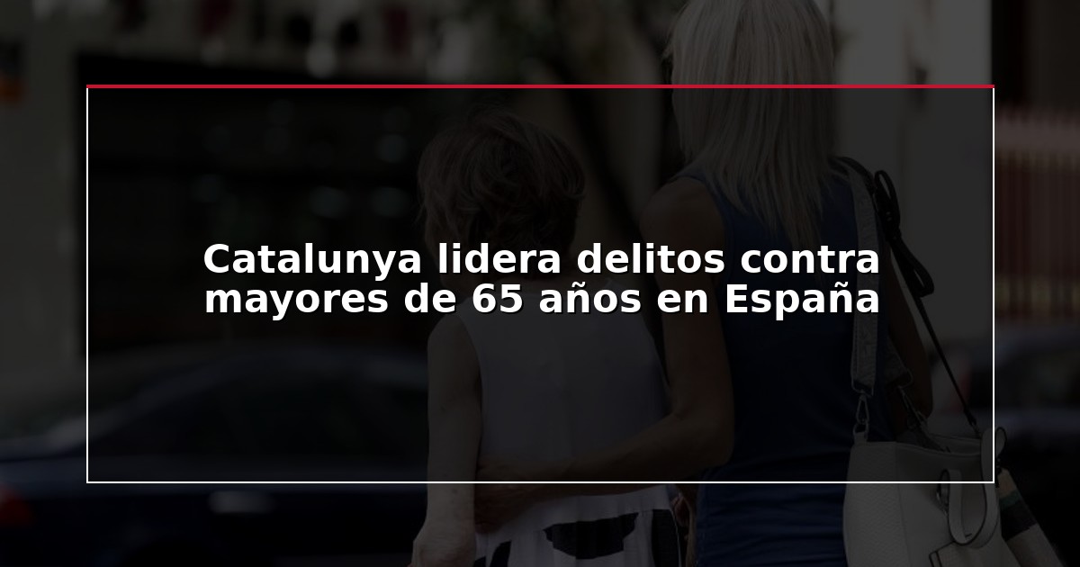 Catalunya lidera delitos contra mayores de 65 años en España