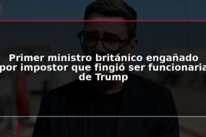 Primer ministro británico engañado por impostor que fingió ser funcionaria de Trump