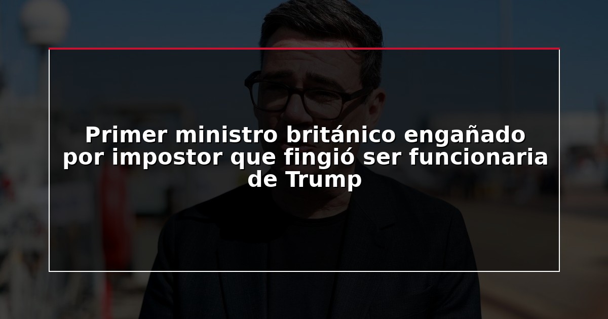 Primer ministro británico engañado por impostor que fingió ser funcionaria de Trump