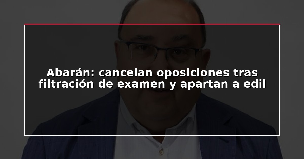 Abarán: cancelan oposiciones tras filtración de examen y apartan a edil