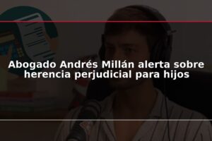 Abogado Andrés Millán alerta sobre herencia perjudicial para hijos