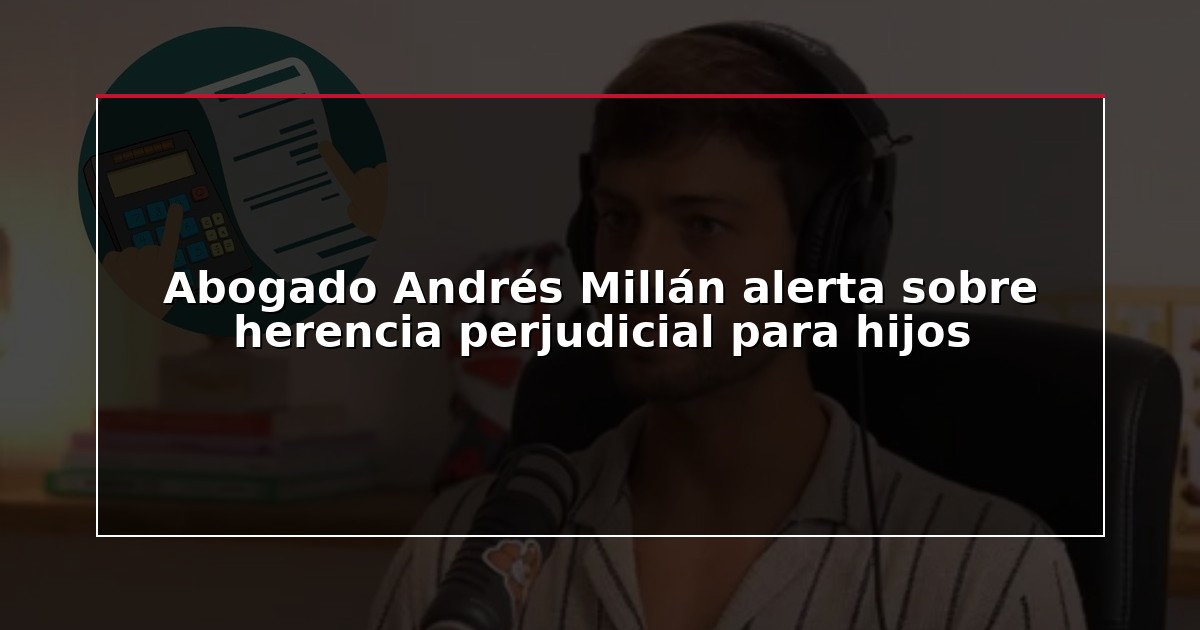 Abogado Andrés Millán alerta sobre herencia perjudicial para hijos