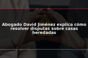 Abogado David Jiménez explica cómo resolver disputas sobre casas heredadas