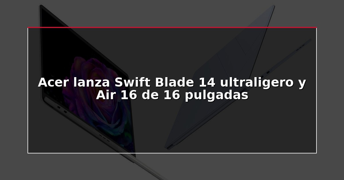 Acer lanza Swift Blade 14 ultraligero y Air 16 de 16 pulgadas