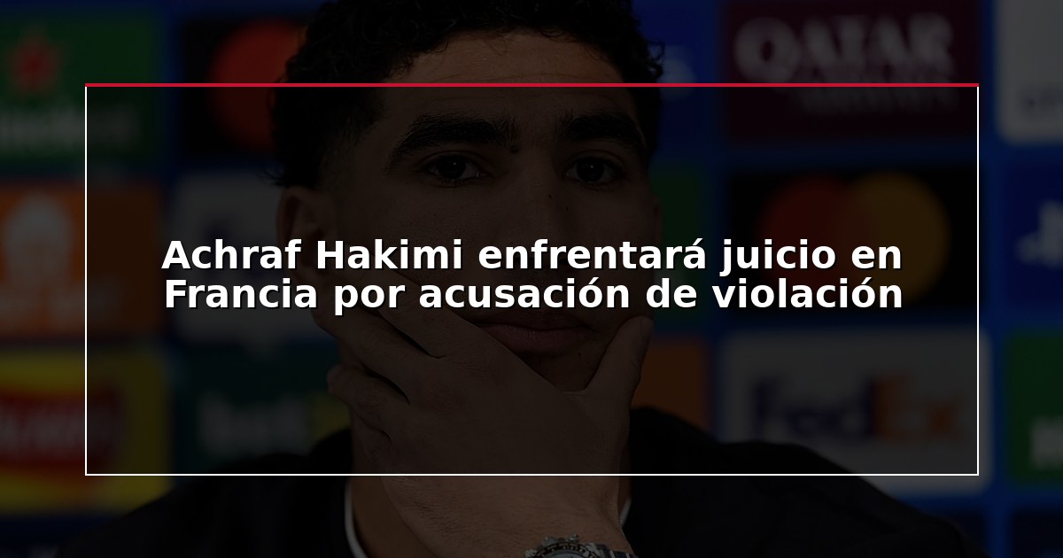 Achraf Hakimi enfrentará juicio en Francia por acusación de violación
