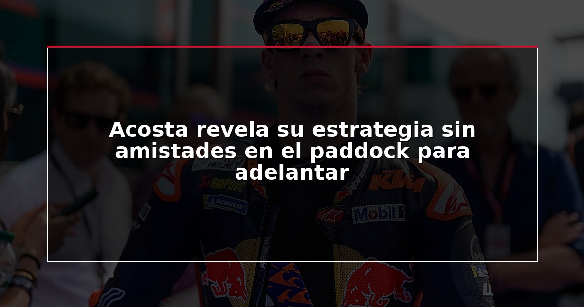 Acosta revela su estrategia sin amistades en el paddock para adelantar