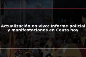 Actualización en vivo: Informe policial y manifestaciones en Ceuta hoy