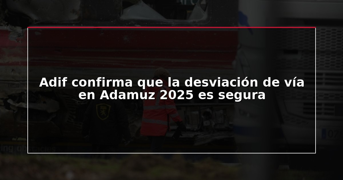 Adif confirma que la desviación de vía en Adamuz 2025 es segura