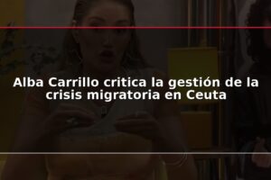 Alba Carrillo critica la gestión de la crisis migratoria en Ceuta