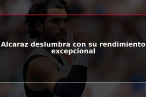 Alcaraz deslumbra con su rendimiento excepcional