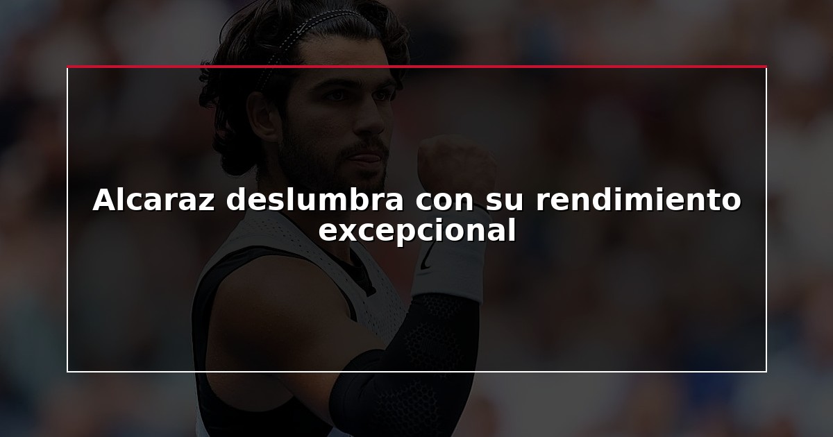 Alcaraz deslumbra con su rendimiento excepcional