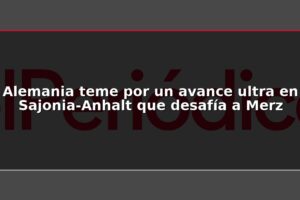 Alemania teme por un avance ultra en Sajonia-Anhalt que desafía a Merz