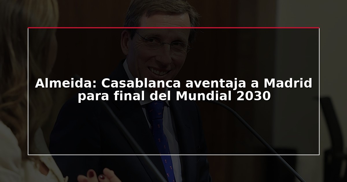 Almeida: Casablanca aventaja a Madrid para final del Mundial 2030