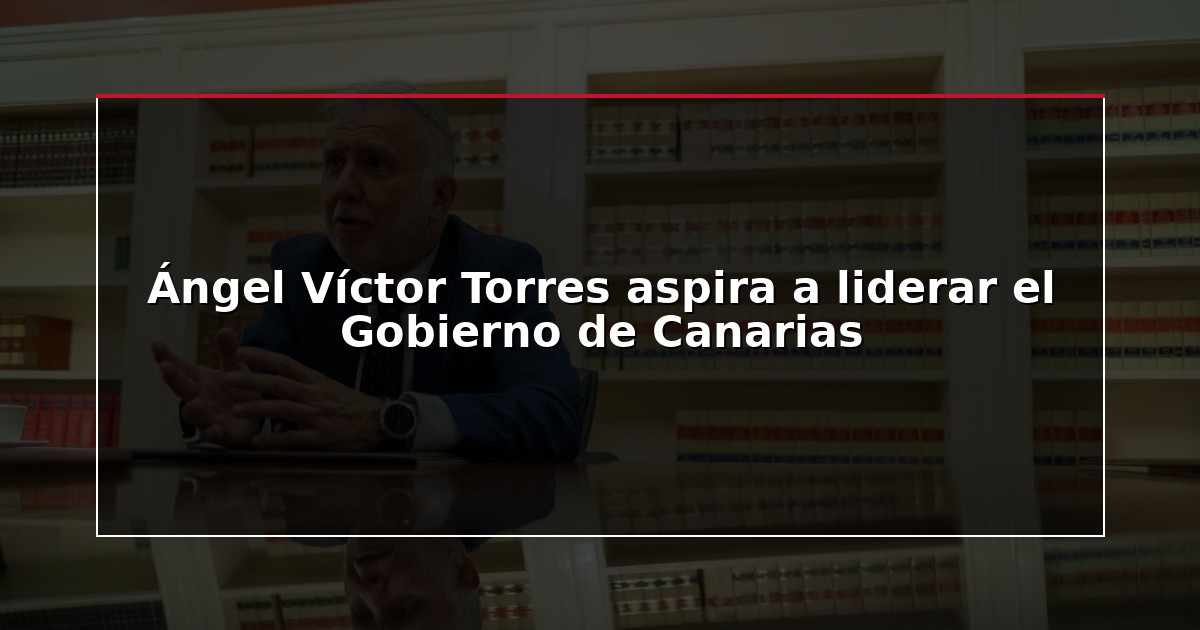 Ángel Víctor Torres aspira a liderar el Gobierno de Canarias
