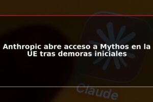 Anthropic abre acceso a Mythos en la UE tras demoras iniciales