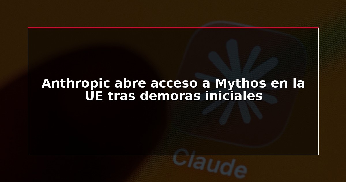 Anthropic abre acceso a Mythos en la UE tras demoras iniciales