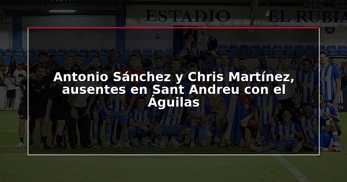 Antonio Sánchez y Chris Martínez, ausentes en Sant Andreu con el Águilas