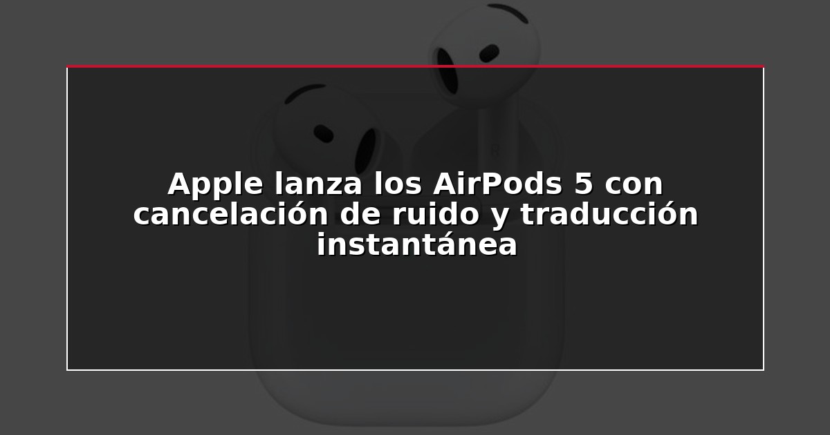 Apple lanza los AirPods 5 con cancelación de ruido y traducción instantánea