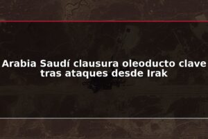 Arabia Saudí clausura oleoducto clave tras ataques desde Irak