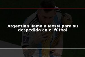 Argentina llama a Messi para su despedida en el fútbol