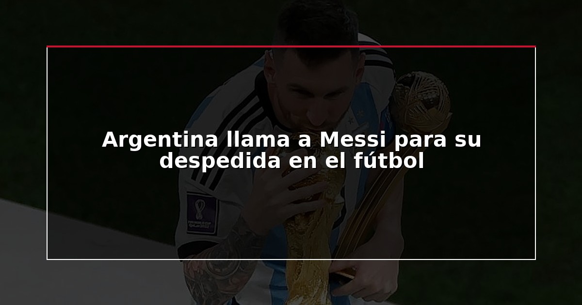 Argentina llama a Messi para su despedida en el fútbol