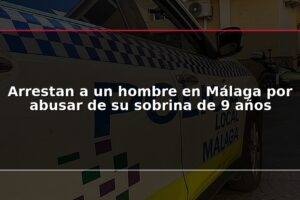 Arrestan a un hombre en Málaga por abusar de su sobrina de 9 años