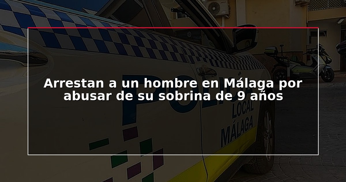 Arrestan a un hombre en Málaga por abusar de su sobrina de 9 años