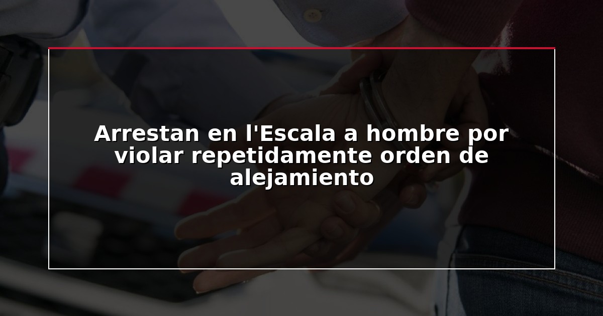 Arrestan en l’Escala a hombre por violar repetidamente orden de alejamiento