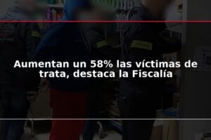 Aumentan un 58% las víctimas de trata, destaca la Fiscalía