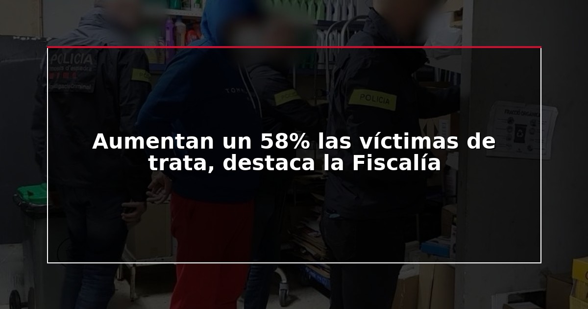 Aumentan un 58% las víctimas de trata, destaca la Fiscalía