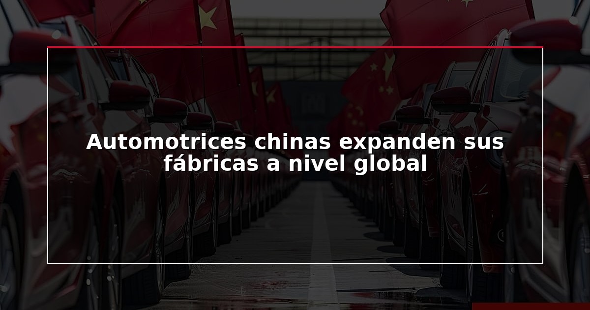 Automotrices chinas expanden sus fábricas a nivel global