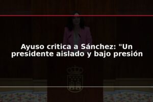 Ayuso critica a Sánchez: "Un presidente aislado y bajo presión