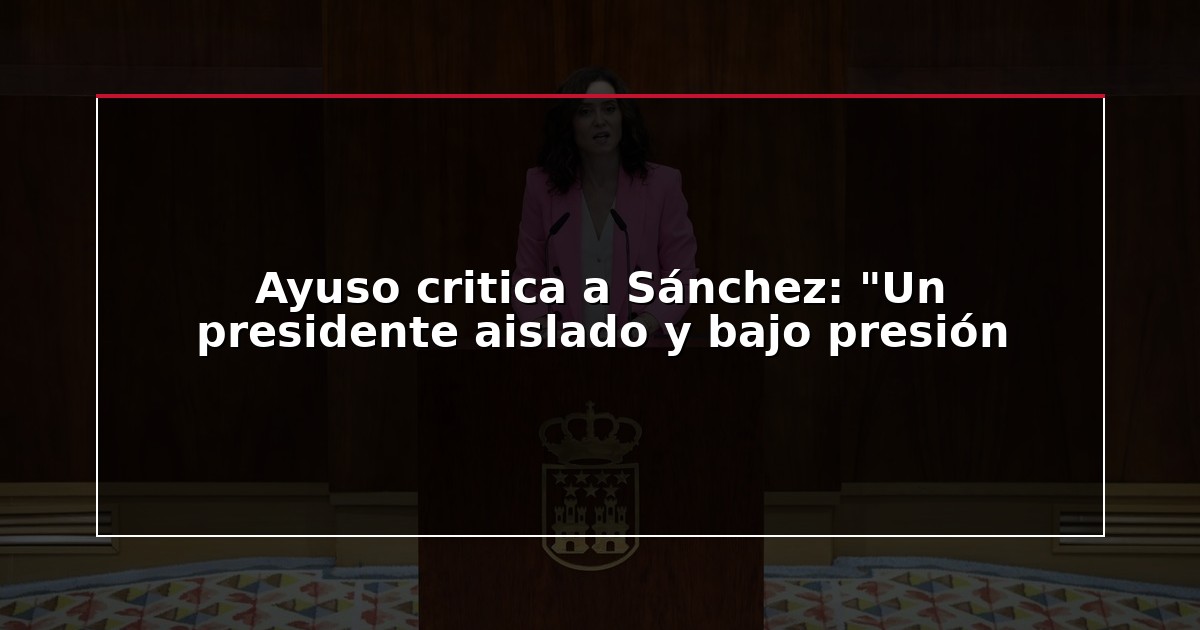 Ayuso critica a Sánchez: “Un presidente aislado y bajo presión