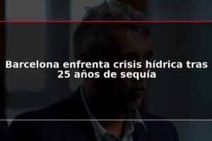 Barcelona enfrenta crisis hídrica tras 25 años de sequía