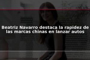 Beatriz Navarro destaca la rapidez de las marcas chinas en lanzar autos