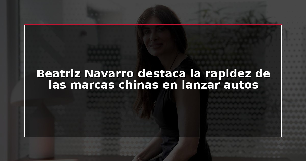 Beatriz Navarro destaca la rapidez de las marcas chinas en lanzar autos