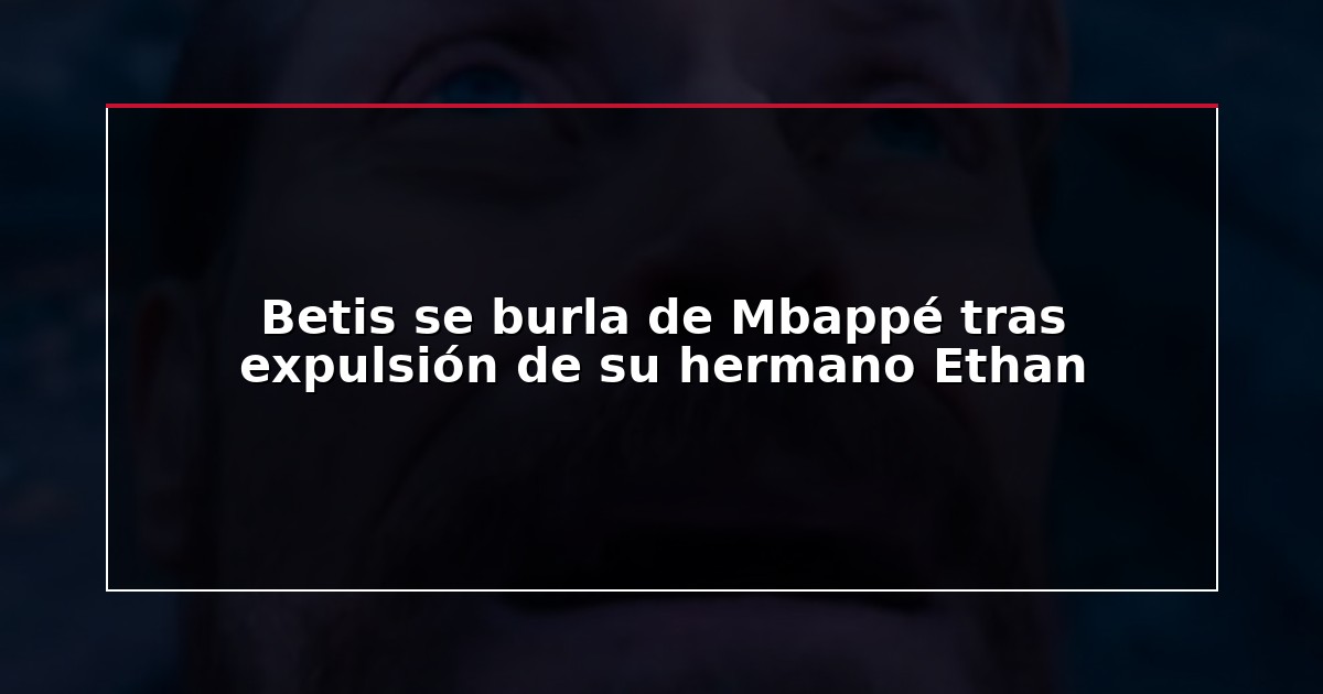 Betis se burla de Mbappé tras expulsión de su hermano Ethan