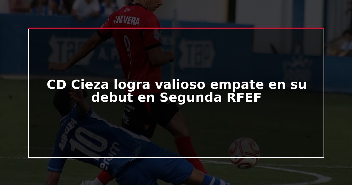CD Cieza logra valioso empate en su debut en Segunda RFEF