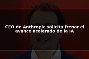 CEO de Anthropic solicita frenar el avance acelerado de la IA